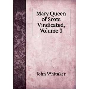    Mary Queen of Scots Vindicated, Volume 3 John Whitaker Books