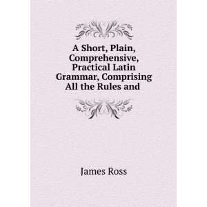 Short, Plain, Comprehensive, Practical Latin Grammar, Comprising All 