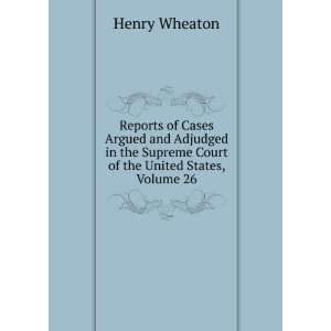   Supreme Court of the United States, Volume 26 Henry Wheaton Books