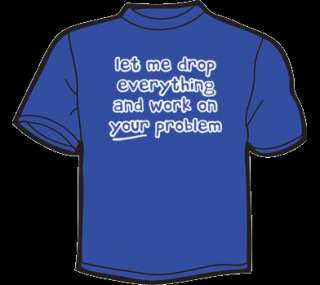 LET ME DROP EVERYTHING AND WORK ON YOUR PROBLEM T Shirt  