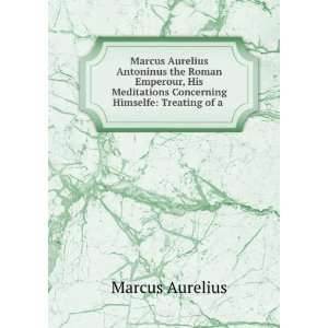   Marcus Aurelius, Emperor of Rome, 121 180. Meditations Marcus Aurelius
